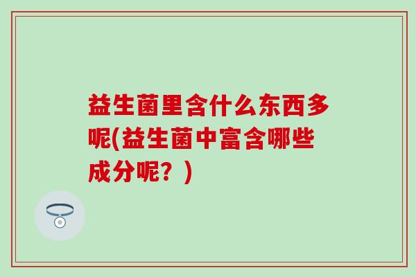 益生菌里含什么东西多呢(益生菌中富含哪些成分呢？)