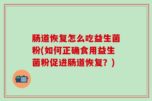 肠道恢复怎么吃益生菌粉(如何正确食用益生菌粉促进肠道恢复?) 肠道恢复怎么吃益生菌粉(如何正确食用益生菌粉促进肠道恢复?)