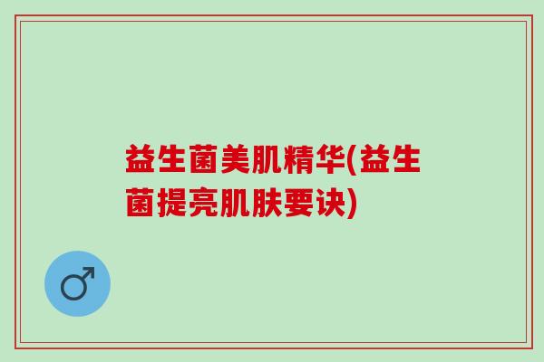 益生菌美肌精华(益生菌提亮要诀) 益生菌美肌精华(益生菌提亮要诀)