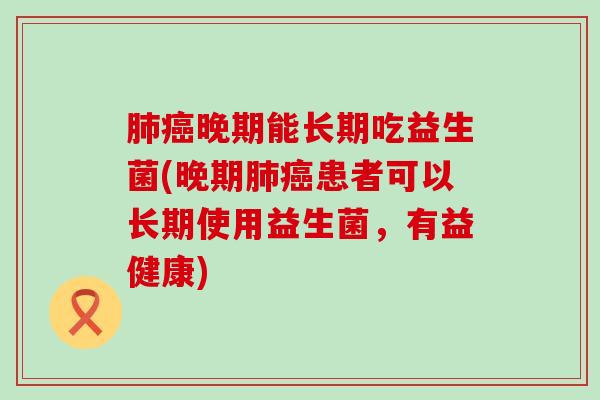 晚期能长期吃益生菌(晚期患者可以长期使用益生菌，有益健康)