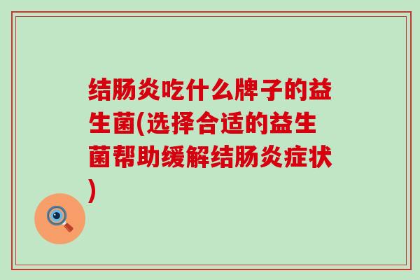 结吃什么牌子的益生菌(选择合适的益生菌帮助缓解结症状)