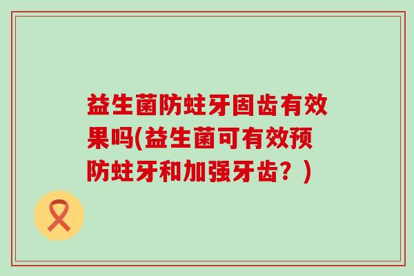 益生菌防蛀牙固齿有效果吗(益生菌可有效蛀牙和加强牙齿？)