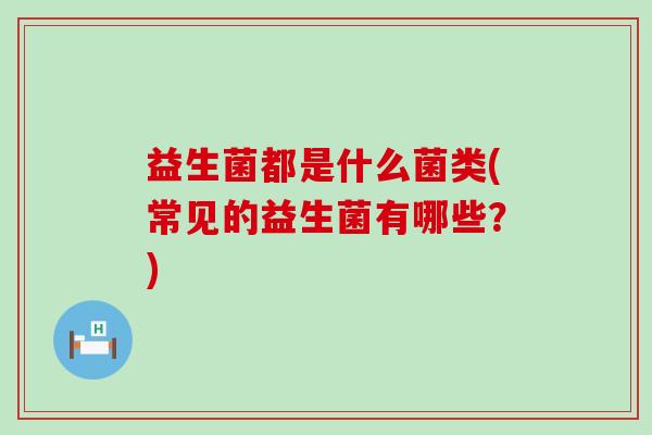 益生菌都是什么菌类(常见的益生菌有哪些？)