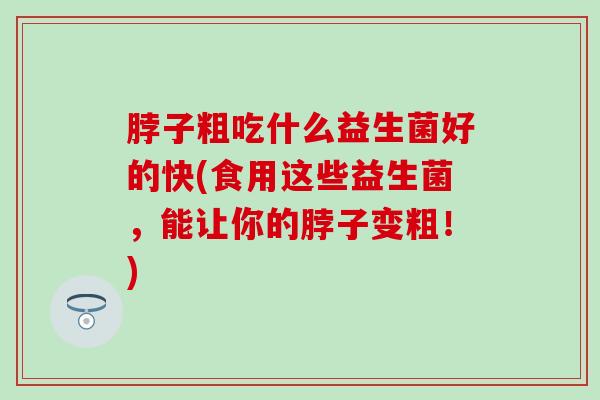 脖子粗吃什么益生菌好的快(食用这些益生菌，能让你的脖子变粗！)