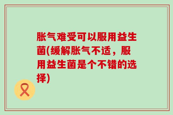 难受可以服用益生菌(缓解不适,服用益生菌是个不错的选择) 难受可以服用益生菌(缓解不适,服用益生菌是个不错的选择)