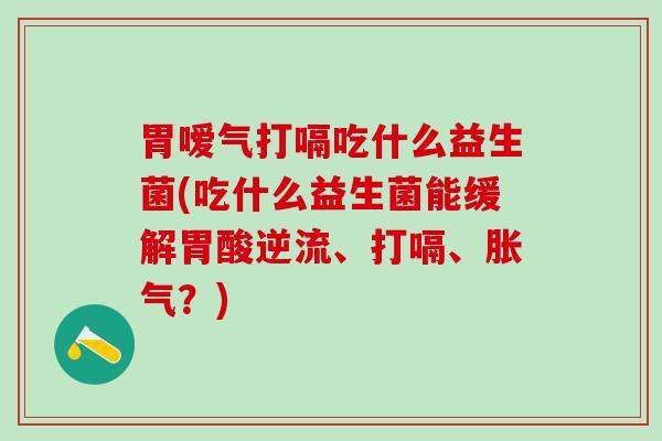 胃嗳气打嗝吃什么益生菌(吃什么益生菌能缓解胃酸逆流、打嗝、?) 胃嗳气打嗝吃什么益生菌(吃什么益生菌能缓解胃酸逆流、打嗝、?)