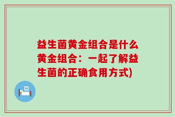 益生菌黄金组合是什么黄金组合:一起了解益生菌的正确食用方式) 益生菌黄金组合是什么黄金组合:一起了解益生菌的正确食用方式)