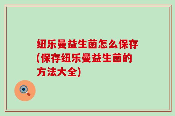 纽乐曼益生菌怎么保存(保存纽乐曼益生菌的方法大全) 纽乐曼益生菌怎么保存(保存纽乐曼益生菌的方法大全)