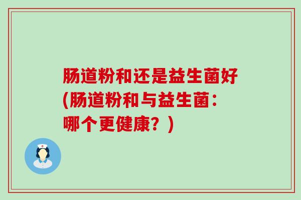 肠道粉和还是益生菌好(肠道粉和与益生菌:哪个更健康?) 肠道粉和还是益生菌好(肠道粉和与益生菌:哪个更健康?)