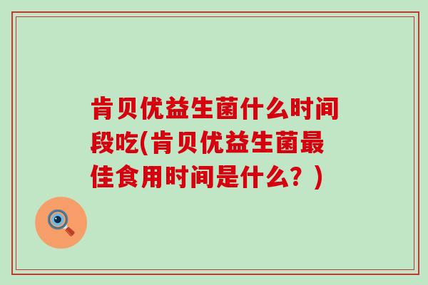 肯贝优益生菌什么时间段吃(肯贝优益生菌佳食用时间是什么?) 肯贝优益生菌什么时间段吃(肯贝优益生菌佳食用时间是什么?)