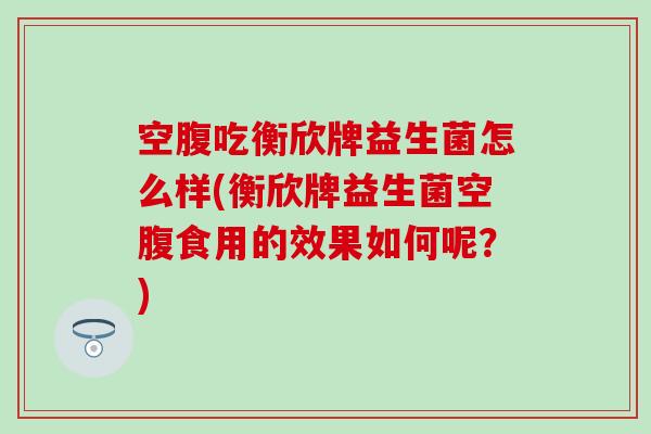 空腹吃衡欣牌益生菌怎么样(衡欣牌益生菌空腹食用的效果如何呢？)