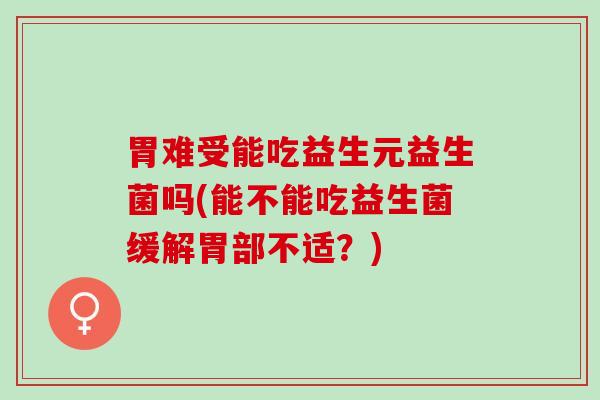 胃难受能吃益生元益生菌吗(能不能吃益生菌缓解胃部不适?) 胃难受能吃益生元益生菌吗(能不能吃益生菌缓解胃部不适?)