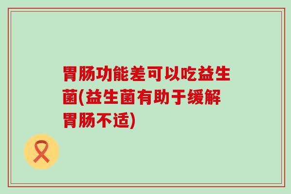 功能差可以吃益生菌(益生菌有助于缓解不适) 功能差可以吃益生菌(益生菌有助于缓解不适)