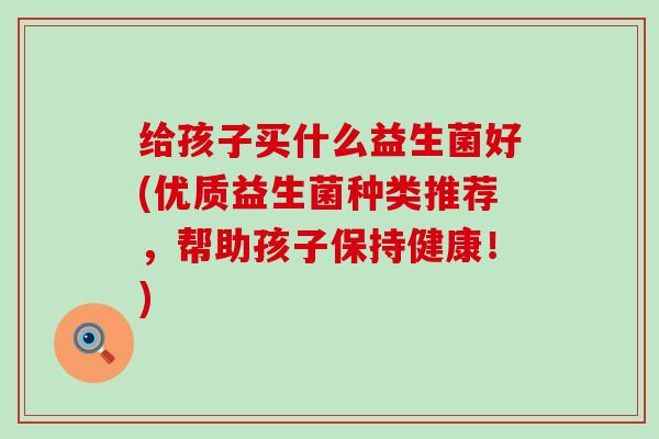 给孩子买什么益生菌好(优质益生菌种类推荐，帮助孩子保持健康！)