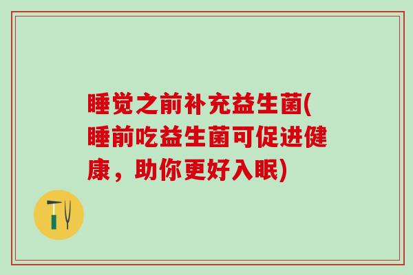 睡觉之前补充益生菌(睡前吃益生菌可促进健康,助你更好入眠) 睡觉之前补充益生菌(睡前吃益生菌可促进健康,助你更好入眠)