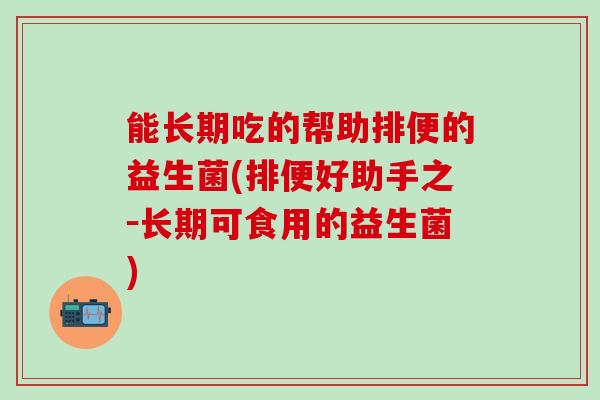 能长期吃的帮助排便的益生菌(排便好助手之-长期可食用的益生菌) 能长期吃的帮助排便的益生菌(排便好助手之-长期可食用的益生菌)