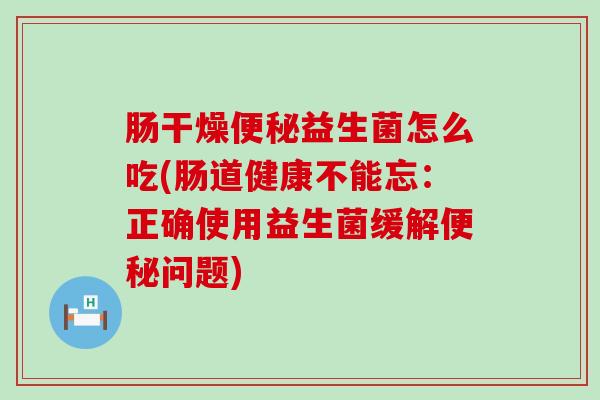 肠干燥益生菌怎么吃(肠道健康不能忘:正确使用益生菌缓解问题) 肠干燥益生菌怎么吃(肠道健康不能忘:正确使用益生菌缓解问题)