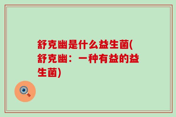 舒克幽是什么益生菌(舒克幽:一种有益的益生菌) 舒克幽是什么益生菌(舒克幽:一种有益的益生菌)