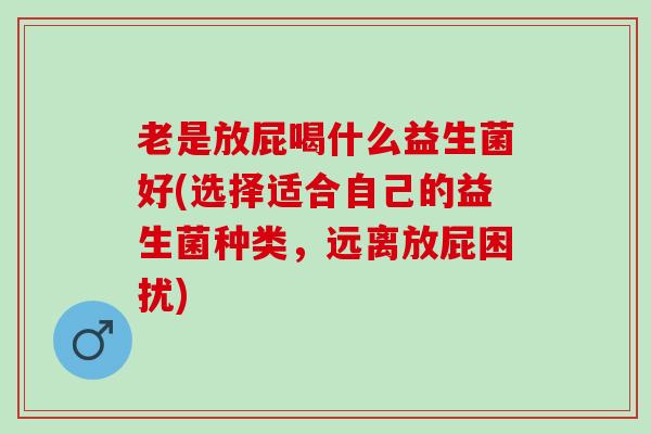 老是放屁喝什么益生菌好(选择适合自己的益生菌种类,远离放屁困扰) 老是放屁喝什么益生菌好(选择适合自己的益生菌种类,远离放屁困扰)