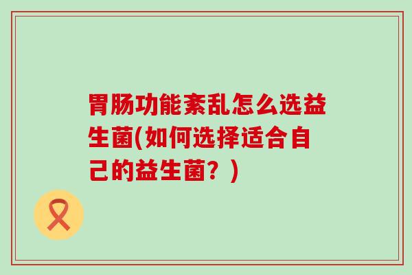 功能紊乱怎么选益生菌(如何选择适合自己的益生菌?) 功能紊乱怎么选益生菌(如何选择适合自己的益生菌?)