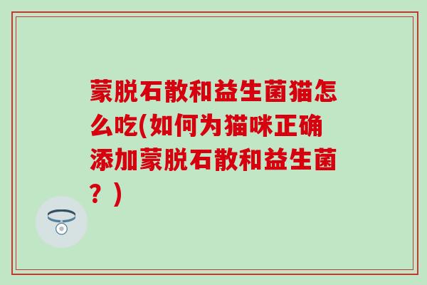 蒙脱石散和益生菌猫怎么吃(如何为猫咪正确添加蒙脱石散和益生菌？)