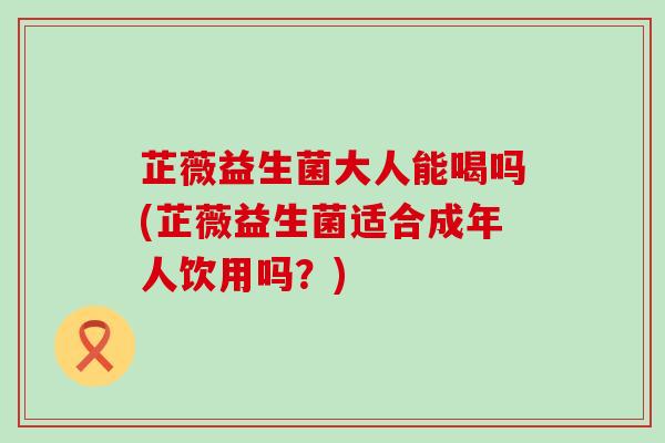 芷薇益生菌大人能喝吗(芷薇益生菌适合成年人饮用吗？)