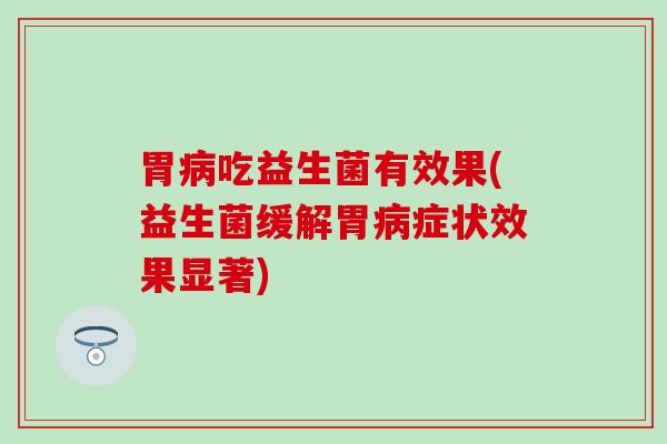 胃吃益生菌有效果(益生菌缓解胃症状效果显著) 胃吃益生菌有效果(益生菌缓解胃症状效果显著)