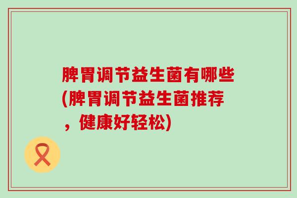 脾胃调节益生菌有哪些(脾胃调节益生菌推荐，健康好轻松)