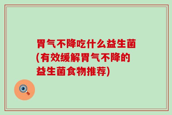 胃气不降吃什么益生菌(有效缓解胃气不降的益生菌食物推荐)