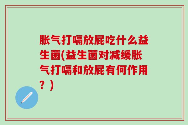 打嗝放屁吃什么益生菌(益生菌对减缓打嗝和放屁有何作用?) 打嗝放屁吃什么益生菌(益生菌对减缓打嗝和放屁有何作用?)