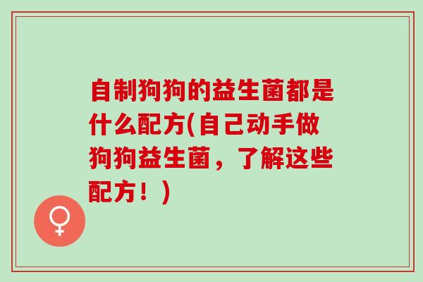 自制狗狗的益生菌都是什么配方(自己动手做狗狗益生菌，了解这些配方！)