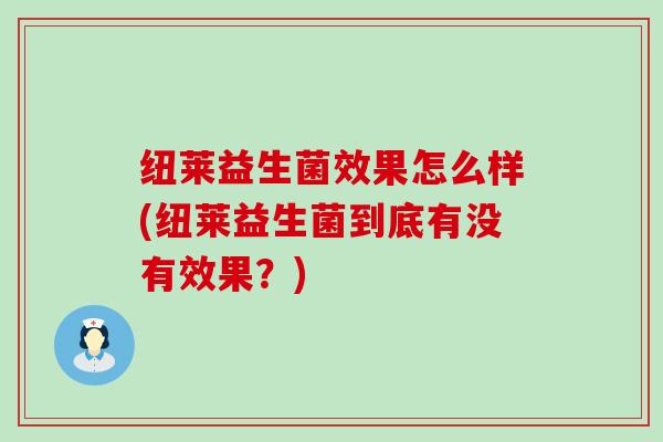 纽莱益生菌效果怎么样(纽莱益生菌到底有没有效果？)