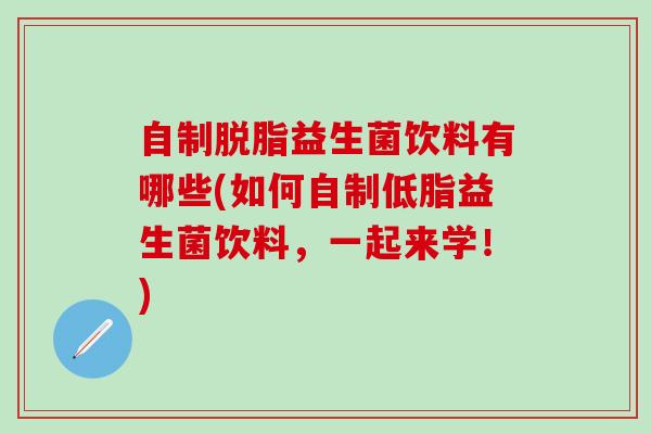 自制脱脂益生菌饮料有哪些(如何自制低脂益生菌饮料，一起来学！)