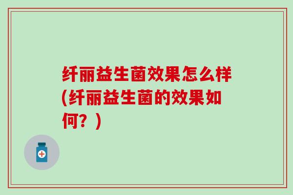 纤丽益生菌效果怎么样(纤丽益生菌的效果如何?) 纤丽益生菌效果怎么样(纤丽益生菌的效果如何?)