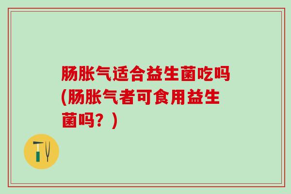 肠适合益生菌吃吗(肠者可食用益生菌吗？)
