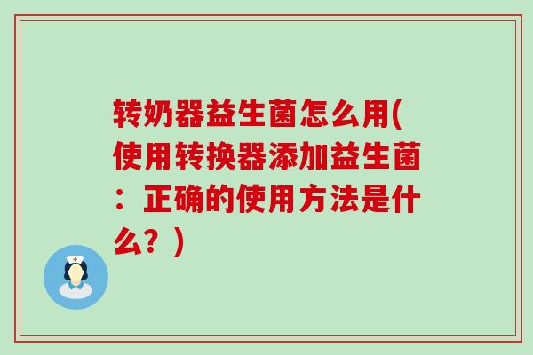 转奶器益生菌怎么用(使用转换器添加益生菌:正确的使用方法是什么?) 转奶器益生菌怎么用(使用转换器添加益生菌:正确的使用方法是什么?)