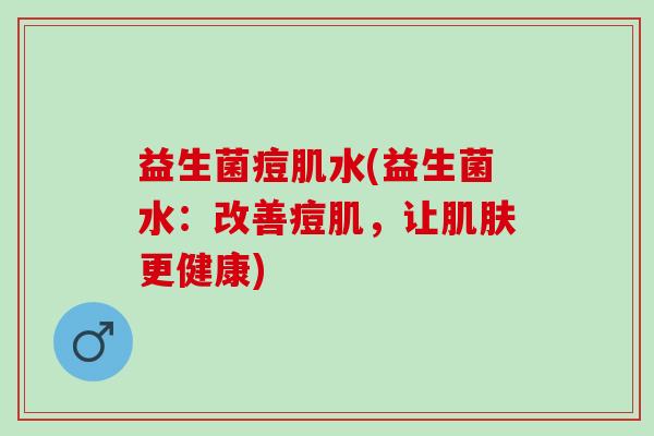 益生菌痘肌水(益生菌水：改善痘肌，让更健康)