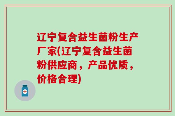 辽宁复合益生菌粉生产厂家(辽宁复合益生菌粉供应商,产品优质,价格合理) 辽宁复合益生菌粉生产厂家(辽宁复合益生菌粉供应商,产品优质,价格合理)