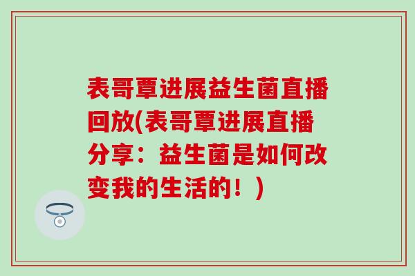 表哥覃进展益生菌直播回放(表哥覃进展直播分享:益生菌是如何改变我的生活的!) 表哥覃进展益生菌直播回放(表哥覃进展直播分享:益生菌是如何改变我的生活的!)