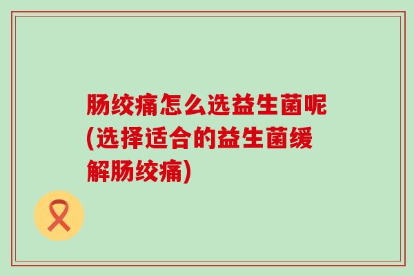 肠绞痛怎么选益生菌呢(选择适合的益生菌缓解肠绞痛)