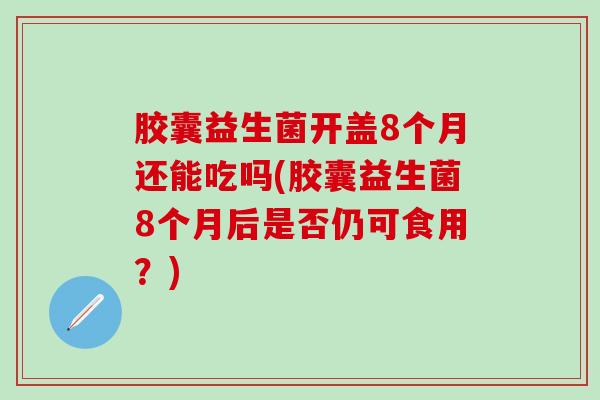胶囊益生菌开盖8个月还能吃吗(胶囊益生菌8个月后是否仍可食用?) 胶囊益生菌开盖8个月还能吃吗(胶囊益生菌8个月后是否仍可食用?)