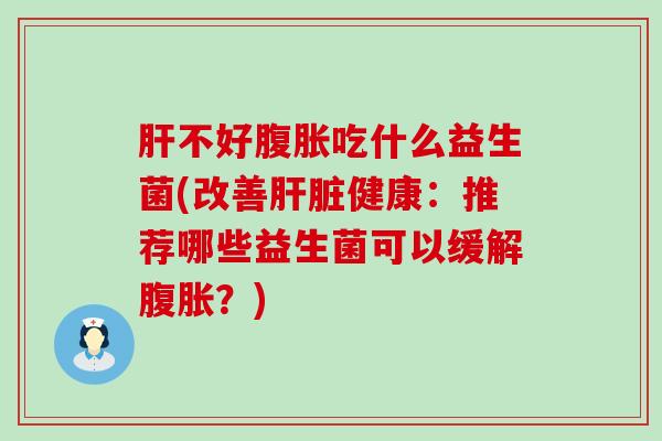 不好吃什么益生菌(改善健康：推荐哪些益生菌可以缓解？)