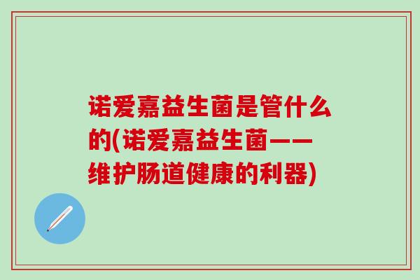 诺爱嘉益生菌是管什么的(诺爱嘉益生菌——维护肠道健康的利器) 诺爱嘉益生菌是管什么的(诺爱嘉益生菌——维护肠道健康的利器)