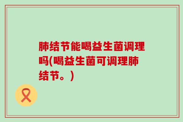 结节能喝益生菌调理吗(喝益生菌可调理结节。) 结节能喝益生菌调理吗(喝益生菌可调理结节。)