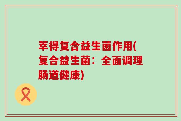 萃得复合益生菌作用(复合益生菌：全面调理肠道健康)