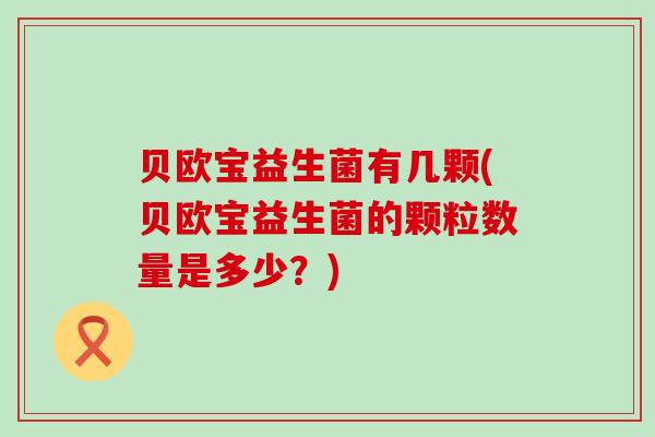 贝欧宝益生菌有几颗(贝欧宝益生菌的颗粒数量是多少?) 贝欧宝益生菌有几颗(贝欧宝益生菌的颗粒数量是多少?)