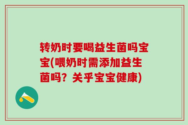 转奶时要喝益生菌吗宝宝(喂奶时需添加益生菌吗？关乎宝宝健康)