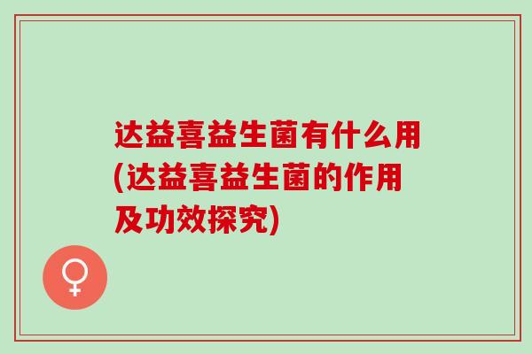 达益喜益生菌有什么用(达益喜益生菌的作用及功效探究)