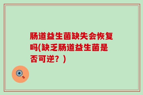 肠道益生菌缺失会恢复吗(缺乏肠道益生菌是否可逆?) 肠道益生菌缺失会恢复吗(缺乏肠道益生菌是否可逆?)
