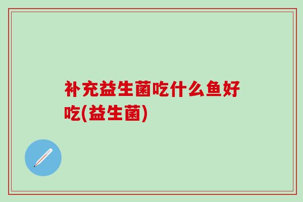 补充益生菌吃什么鱼好吃(益生菌)